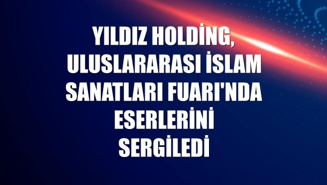 Yıldız Holding, Uluslararası İslam Sanatları Fuarı'nda eserlerini sergiledi