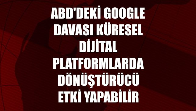 ABD'deki Google davası küresel dijital platformlarda dönüştürücü etki yapabilir