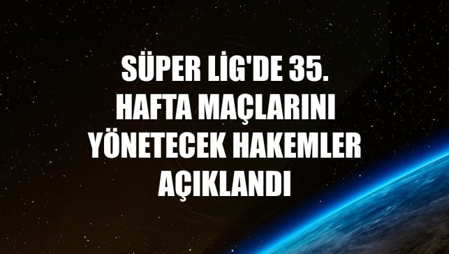 Süper Lig'de 35. hafta maçlarını yönetecek hakemler açıklandı