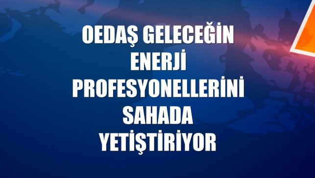 OEDAŞ geleceğin enerji profesyonellerini sahada yetiştiriyor