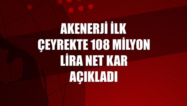 Akenerji ilk çeyrekte 108 milyon lira net kar açıkladı