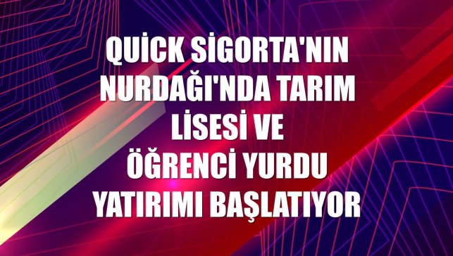 Quick Sigorta'nın Nurdağı'nda tarım lisesi ve öğrenci yurdu yatırımı başlatıyor