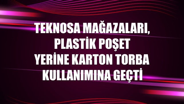 Teknosa mağazaları, plastik poşet yerine karton torba kullanımına geçti