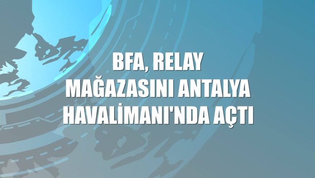 BFA, Relay mağazasını Antalya Havalimanı'nda açtı