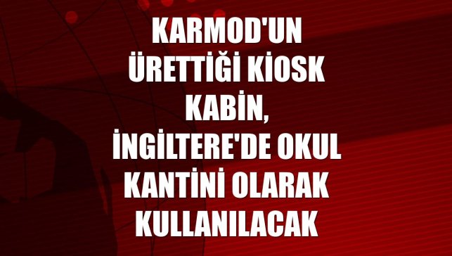 Karmod'un ürettiği kiosk kabin, İngiltere'de okul kantini olarak kullanılacak