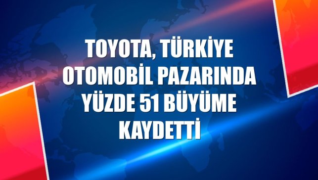 Toyota, Türkiye otomobil pazarında yüzde 51 büyüme kaydetti