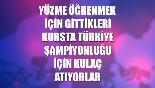 Yüzme öğrenmek için gittikleri kursta Türkiye şampiyonluğu için kulaç atıyorlar