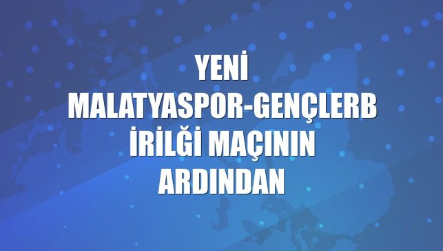 Yeni Malatyaspor-Gençlerbirilği maçının ardından