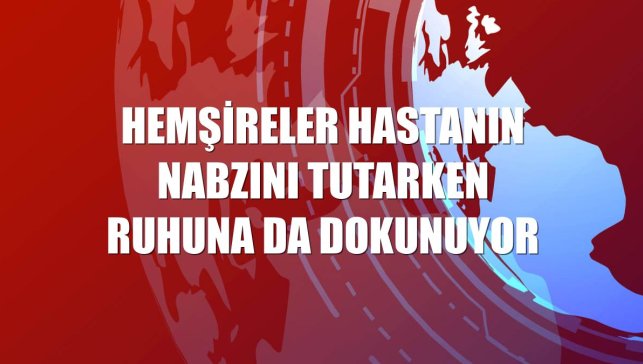 Hemşireler hastanın nabzını tutarken ruhuna da dokunuyor