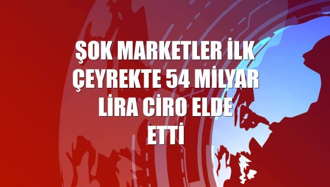 ŞOK Marketler ilk çeyrekte 54 milyar lira ciro elde etti