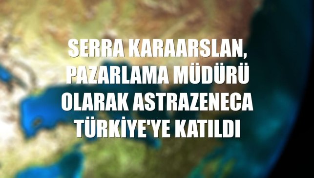 Serra Karaarslan, pazarlama müdürü olarak AstraZeneca Türkiye'ye katıldı