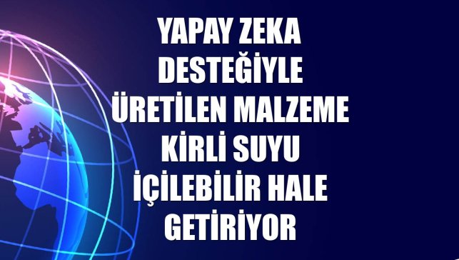 Yapay zeka desteğiyle üretilen malzeme kirli suyu içilebilir hale getiriyor