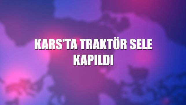 Kars'ta traktör sele kapıldı