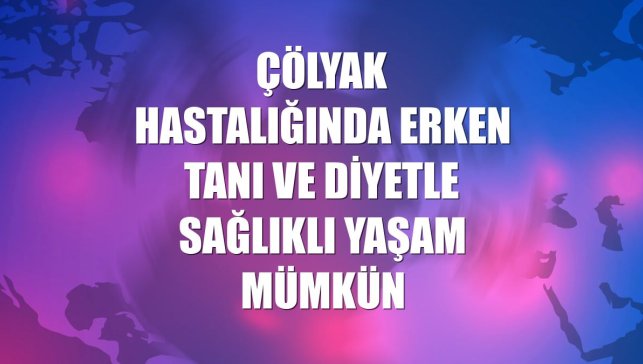 Çölyak hastalığında erken tanı ve diyetle sağlıklı yaşam mümkün