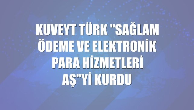 Kuveyt Türk "Sağlam Ödeme ve Elektronik Para Hizmetleri AŞ"yi kurdu