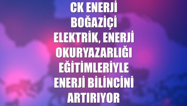 CK Enerji Boğaziçi Elektrik, enerji okuryazarlığı eğitimleriyle enerji bilincini artırıyor
