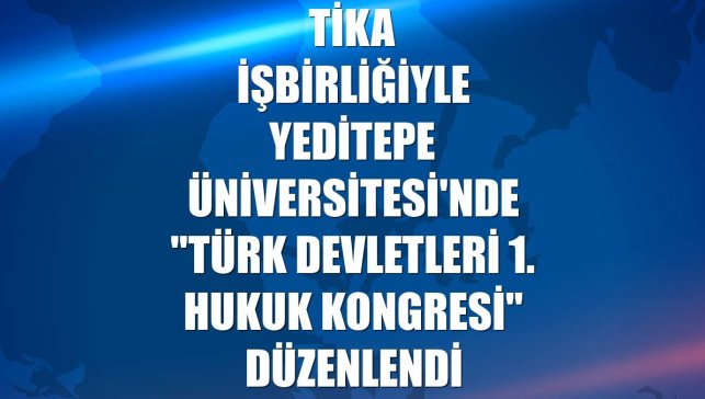TİKA işbirliğiyle Yeditepe Üniversitesi'nde "Türk Devletleri 1. Hukuk Kongresi" düzenlendi