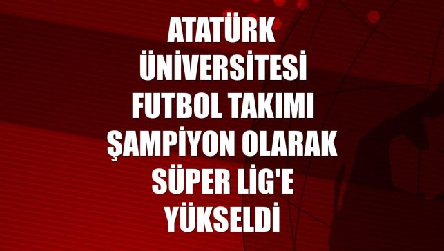 Atatürk Üniversitesi futbol takımı şampiyon olarak Süper Lig'e yükseldi