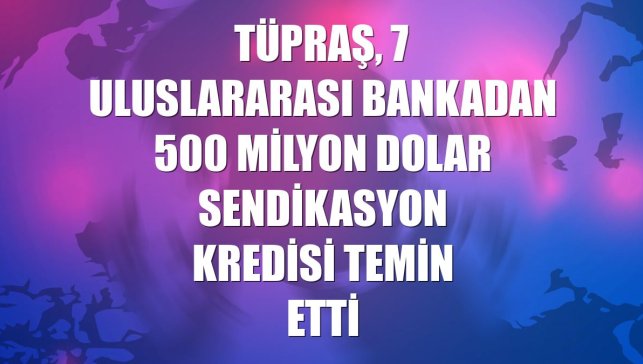 Tüpraş, 7 uluslararası bankadan 500 milyon dolar sendikasyon kredisi temin etti