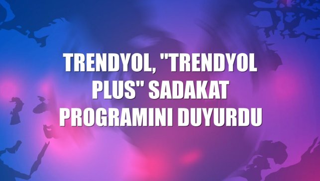 Trendyol, "Trendyol Plus" sadakat programını duyurdu