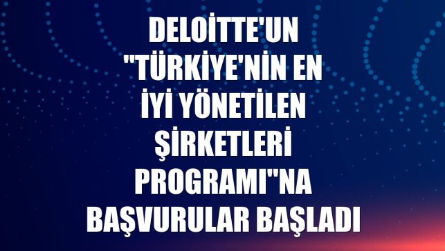 Deloitte'un "Türkiye'nin En İyi Yönetilen Şirketleri Programı"na başvurular başladı