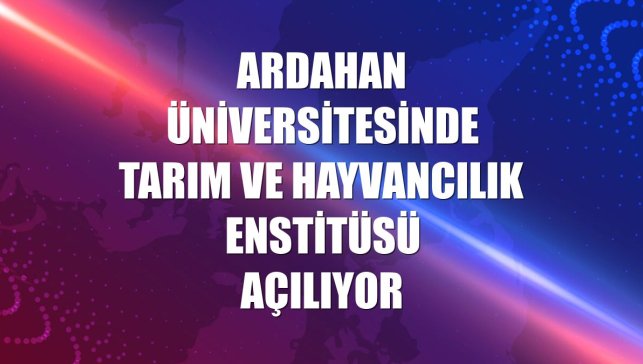 Ardahan Üniversitesinde Tarım ve Hayvancılık Enstitüsü açılıyor