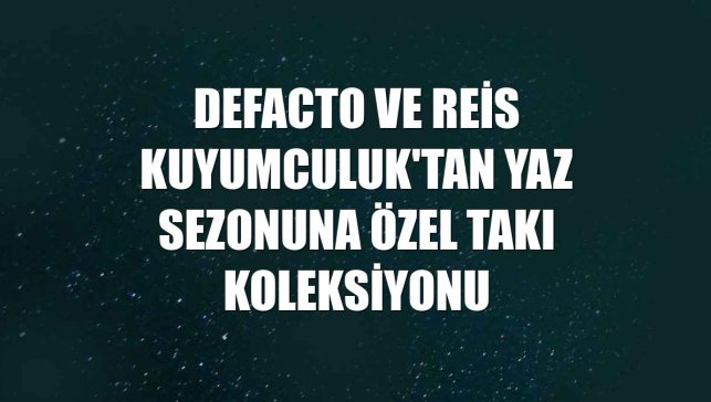 DeFacto ve Reis Kuyumculuk'tan yaz sezonuna özel takı koleksiyonu