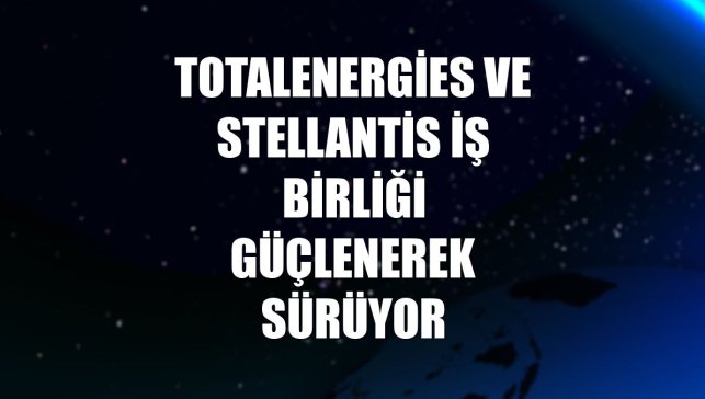 TotalEnergies ve Stellantis iş birliği güçlenerek sürüyor