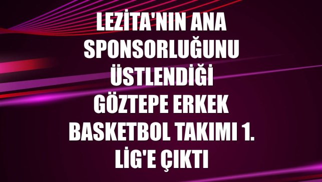 Lezita'nın ana sponsorluğunu üstlendiği Göztepe Erkek Basketbol Takımı 1. Lig'e çıktı