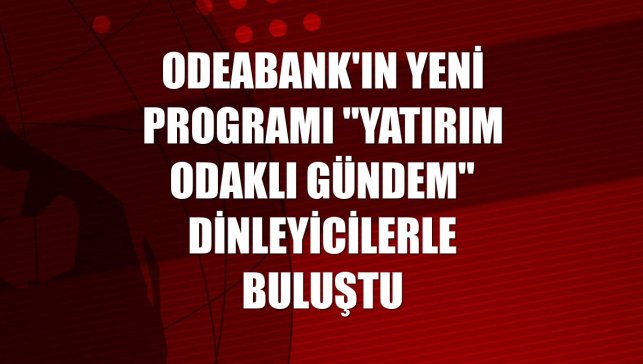 Odeabank'ın yeni programı "Yatırım Odaklı Gündem" dinleyicilerle buluştu