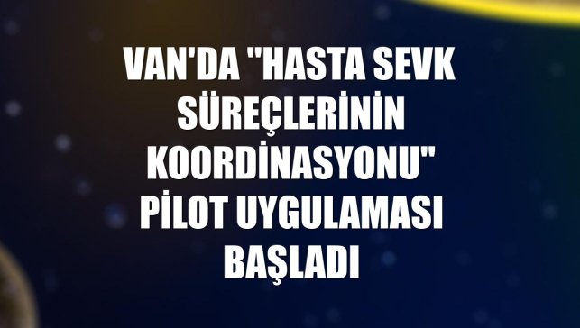 Van'da "Hasta Sevk Süreçlerinin Koordinasyonu" pilot uygulaması başladı