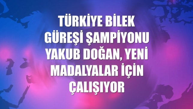 Türkiye bilek güreşi şampiyonu Yakub Doğan, yeni madalyalar için çalışıyor