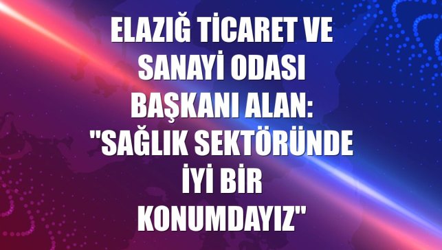 Elazığ Ticaret ve Sanayi Odası Başkanı Alan: "Sağlık sektöründe iyi bir konumdayız"