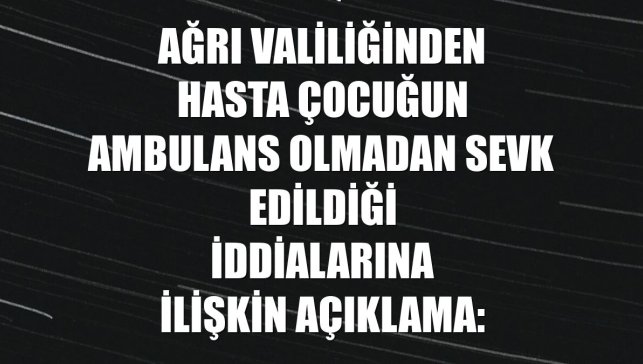 Ağrı Valiliğinden hasta çocuğun ambulans olmadan sevk edildiği iddialarına ilişkin açıklama: