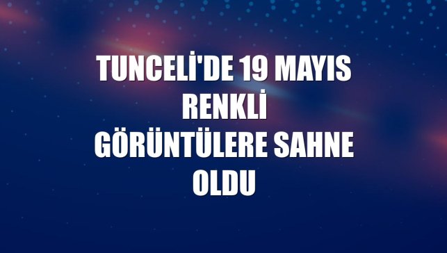 Tunceli'de 19 Mayıs renkli görüntülere sahne oldu