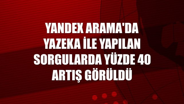 Yandex Arama'da Yazeka ile yapılan sorgularda yüzde 40 artış görüldü