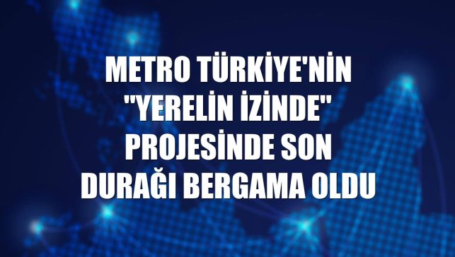 Metro Türkiye'nin "Yerelin İzinde" projesinde son durağı Bergama oldu
