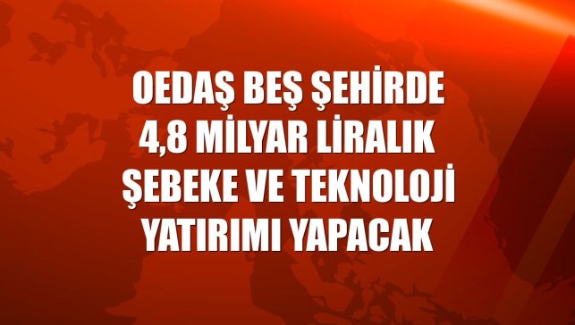 OEDAŞ beş şehirde 4,8 milyar liralık şebeke ve teknoloji yatırımı yapacak