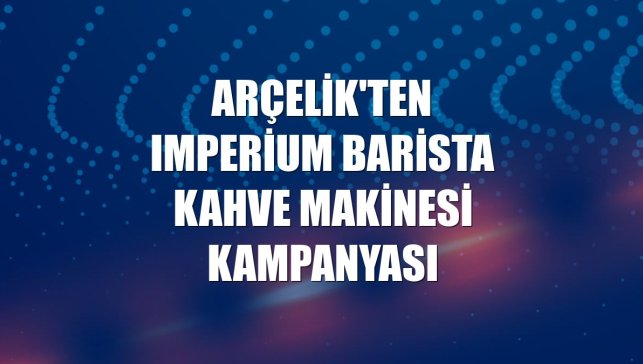 Arçelik'ten Imperium Barista kahve makinesi kampanyası