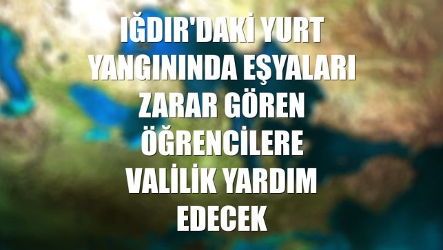 Iğdır'daki yurt yangınında eşyaları zarar gören öğrencilere valilik yardım edecek