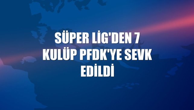 Süper Lig'den 7 kulüp PFDK'ye sevk edildi