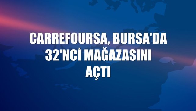 CarrefourSA, Bursa'da 32'nci mağazasını açtı