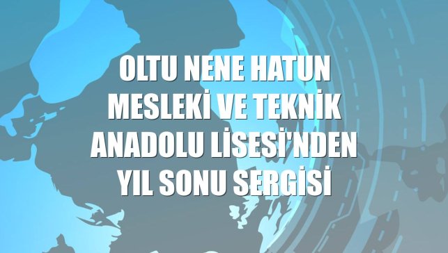 Oltu Nene Hatun Mesleki ve Teknik Anadolu Lisesi'nden yıl sonu sergisi