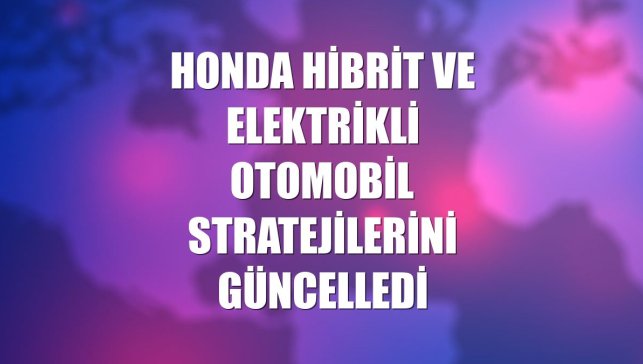Honda hibrit ve elektrikli otomobil stratejilerini güncelledi
