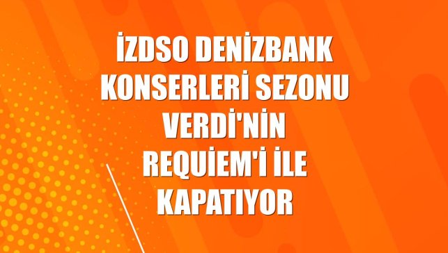 İZDSO Denizbank Konserleri sezonu Verdi'nin Requiem'i ile kapatıyor