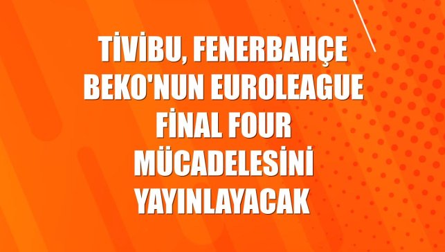 Tivibu, Fenerbahçe Beko'nun EuroLeague Final Four mücadelesini yayınlayacak