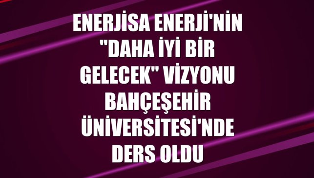 Enerjisa Enerji'nin "Daha İyi Bir Gelecek" vizyonu Bahçeşehir Üniversitesi'nde ders oldu
