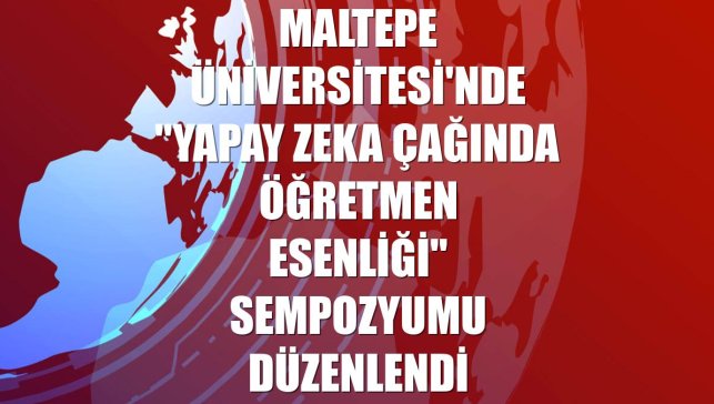 Maltepe Üniversitesi'nde "Yapay Zeka Çağında Öğretmen Esenliği" sempozyumu düzenlendi