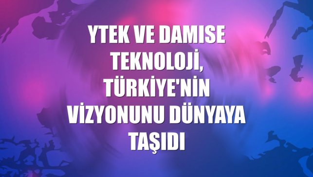 YTEK ve DAMISE Teknoloji, Türkiye'nin vizyonunu dünyaya taşıdı