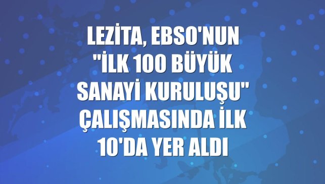 Lezita, EBSO'nun "İlk 100 Büyük Sanayi Kuruluşu" çalışmasında ilk 10'da yer aldı